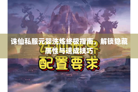 诛仙私服元婴洗炼终极指南，解锁隐藏属性与速成技巧