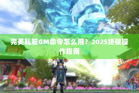 完美私服GM命令怎么用？2025终极操作指南
