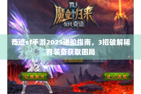 奇迹sf手游2025进阶指南，3招破解稀有装备获取困局
