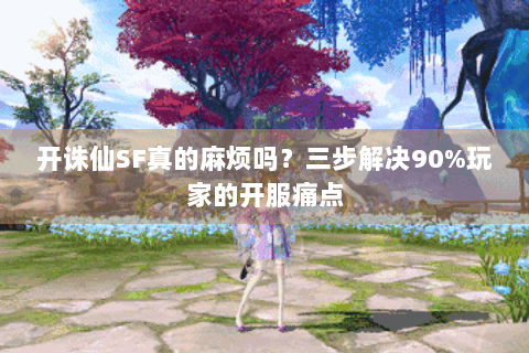 开诛仙SF真的麻烦吗？三步解决90%玩家的开服痛点