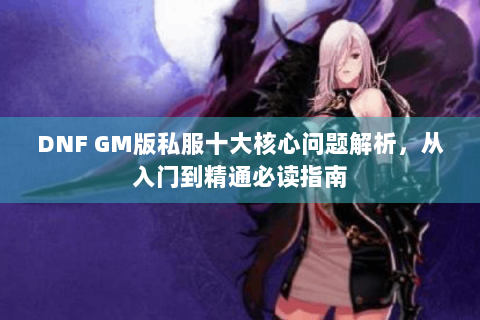 DNF GM版私服十大核心问题解析，从入门到精通必读指南