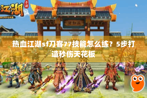 热血江湖sf刀客77技能怎么练？5步打造秒伤天花板