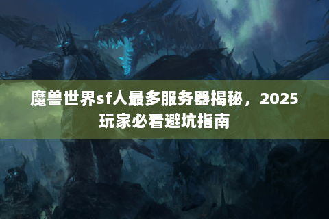 魔兽世界sf人最多服务器揭秘，2025玩家必看避坑指南