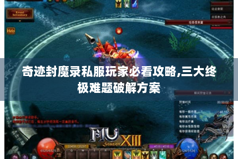 奇迹封魔录私服玩家必看攻略,三大终极难题破解方案