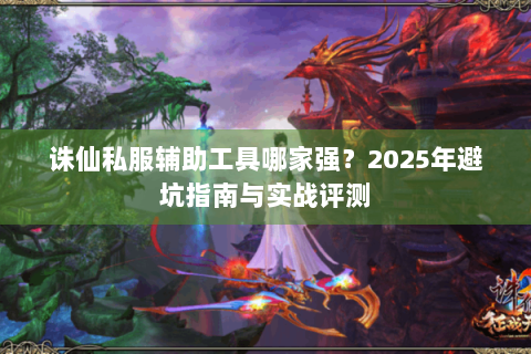 诛仙私服辅助工具哪家强？2025年避坑指南与实战评测