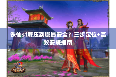 诛仙sf解压到哪最安全？三步定位+高效安装指南