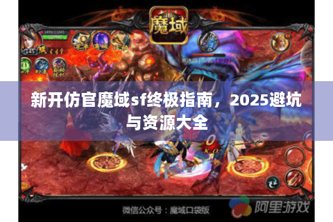 新开仿官魔域sf终极指南，2025避坑与资源大全
