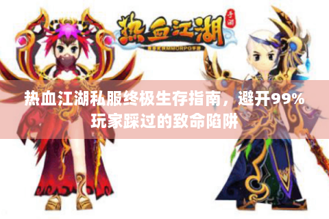 热血江湖私服终极生存指南，避开99%玩家踩过的致命陷阱