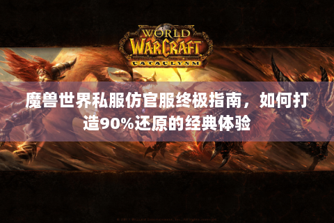魔兽世界私服仿官服终极指南，如何打造90%还原的经典体验