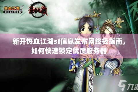 新开热血江湖sf信息发布网终极指南，如何快速锁定优质服务器