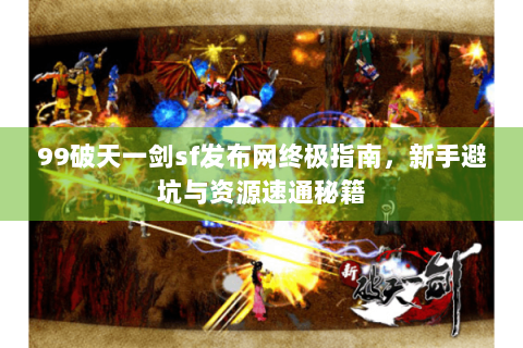 99破天一剑sf发布网终极指南，新手避坑与资源速通秘籍
