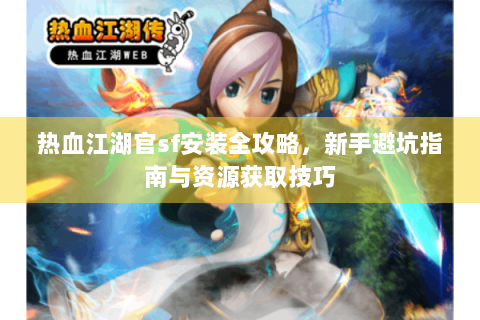 热血江湖官sf安装全攻略，新手避坑指南与资源获取技巧