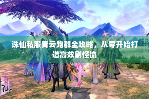 诛仙私服青云跑群全攻略，从零开始打造高效刷怪流