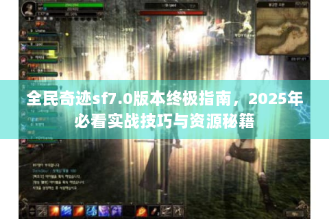 全民奇迹sf7.0版本终极指南，2025年必看实战技巧与资源秘籍