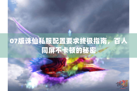 07版诛仙私服配置要求终极指南，百人同屏不卡顿的秘密