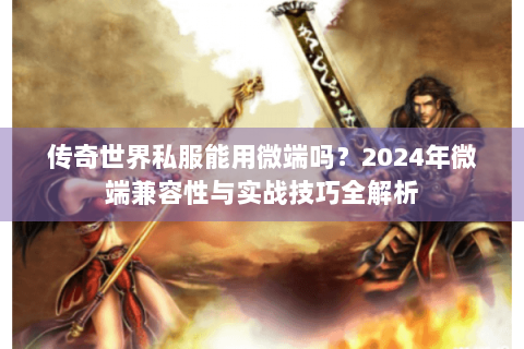 传奇世界私服能用微端吗？2024年微端兼容性与实战技巧全解析