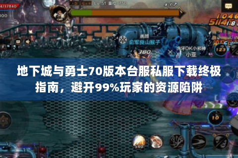 地下城与勇士70版本台服私服下载终极指南，避开99%玩家的资源陷阱