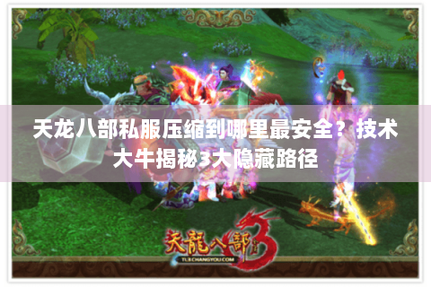 天龙八部私服压缩到哪里最安全？技术大牛揭秘3大隐藏路径