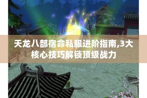 天龙八部宿命私服进阶指南,3大核心技巧解锁顶级战力