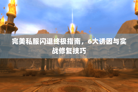 完美私服闪退终极指南，6大诱因与实战修复技巧