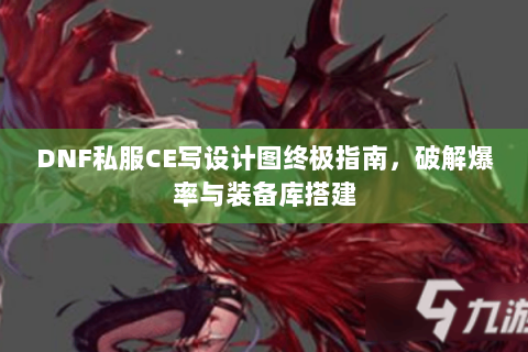 DNF私服CE写设计图终极指南，破解爆率与装备库搭建