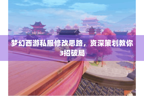 梦幻西游私服修改思路，资深策划教你3招破局