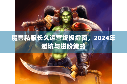 魔兽私服长久运营终极指南，2024年避坑与进阶策略