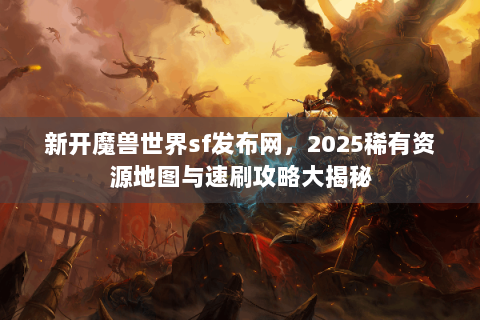 新开魔兽世界sf发布网，2025稀有资源地图与速刷攻略大揭秘