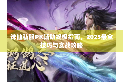 诛仙私服PK辅助终极指南，2025最全技巧与实战攻略
