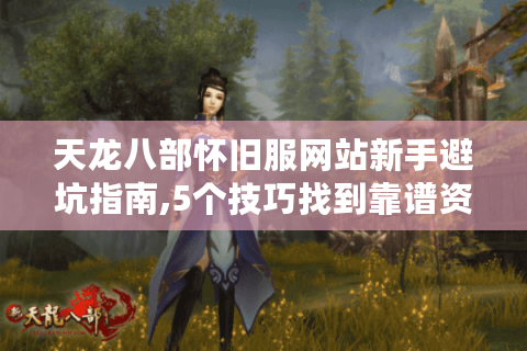 天龙八部怀旧服网站新手避坑指南,5个技巧找到靠谱资源站