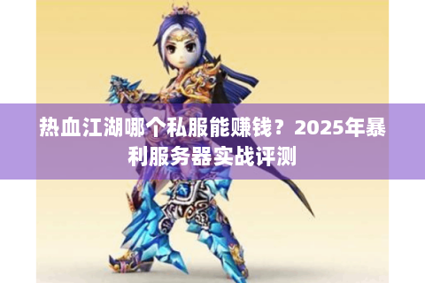 热血江湖哪个私服能赚钱？2025年暴利服务器实战评测