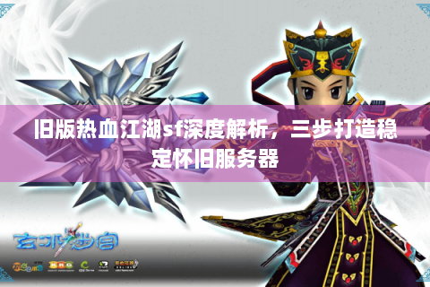 旧版热血江湖sf深度解析，三步打造稳定怀旧服务器