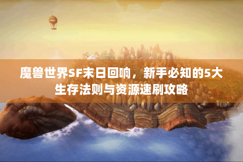 魔兽世界SF末日回响，新手必知的5大生存法则与资源速刷攻略