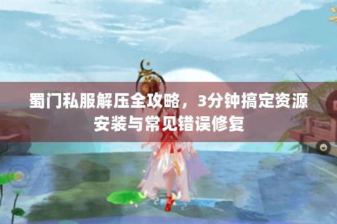 蜀门私服解压全攻略，3分钟搞定资源安装与常见错误修复