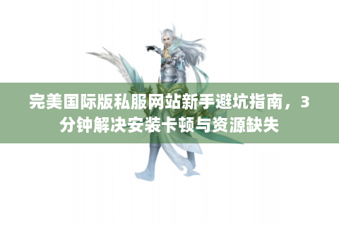 完美国际版私服网站新手避坑指南，3分钟解决安装卡顿与资源缺失