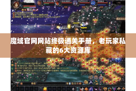 魔域官网网站终极通关手册，老玩家私藏的6大资源库