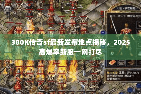300K传奇sf最新发布地点揭秘，2025高爆率新服一网打尽