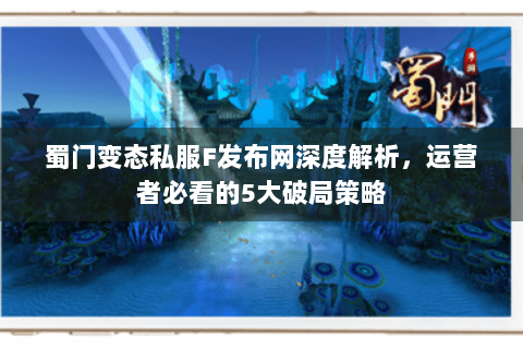 蜀门变态私服F发布网深度解析，运营者必看的5大破局策略