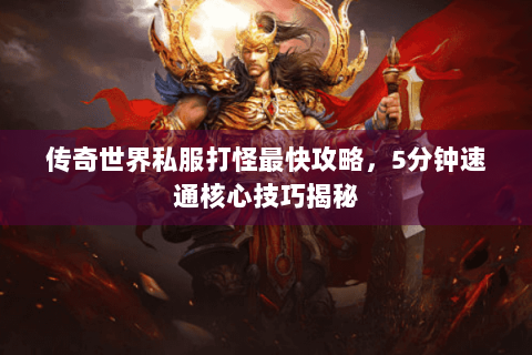 传奇世界私服打怪最快攻略，5分钟速通核心技巧揭秘