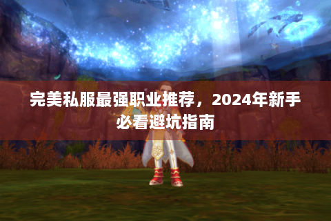 完美私服最强职业推荐，2024年新手必看避坑指南