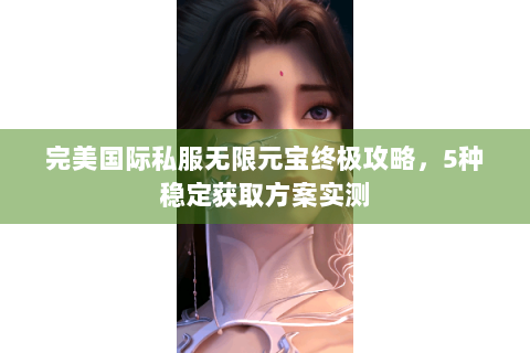 完美国际私服无限元宝终极攻略，5种稳定获取方案实测