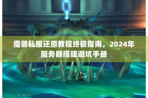 魔兽私服还原教程终极指南，2024年服务器搭建避坑手册