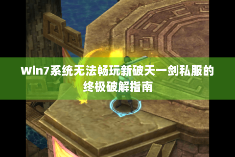 Win7系统无法畅玩新破天一剑私服的终极破解指南