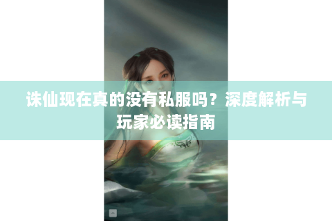 诛仙现在真的没有私服吗？深度解析与玩家必读指南