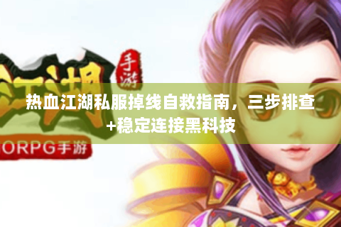 热血江湖私服掉线自救指南，三步排查+稳定连接黑科技