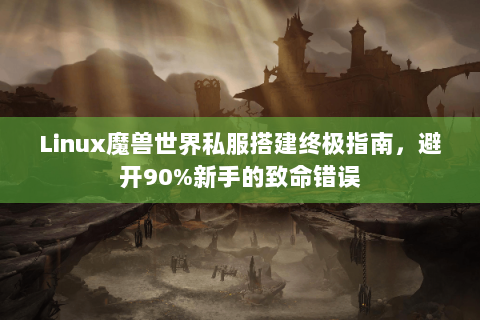 Linux魔兽世界私服搭建终极指南，避开90%新手的致命错误