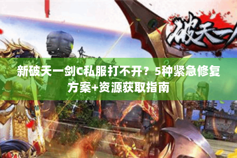 新破天一剑C私服打不开？5种紧急修复方案+资源获取指南