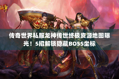 传奇世界私服龙神传世终极资源地图曝光！5招解锁隐藏BOSS坐标