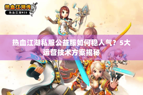 热血江湖私服公益服如何稳人气？5大运营技术方案揭秘