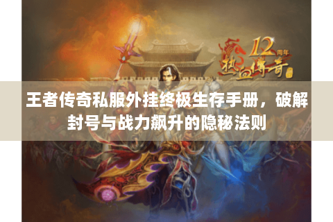 王者传奇私服外挂终极生存手册，破解封号与战力飙升的隐秘法则